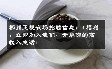 郴州正规夜场招聘信息：+福利，立即加入我们，开启你的高收入生活！