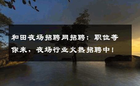 和田夜场招聘网招聘：职位等你来，夜场行业火热招聘中！