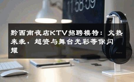 黔西南夜店KTV招聘模特：火热来袭，超资与舞台光彩等你闪耀