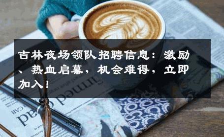 吉林夜场领队招聘信息：激励、热血启幕，机会难得，立即加入！