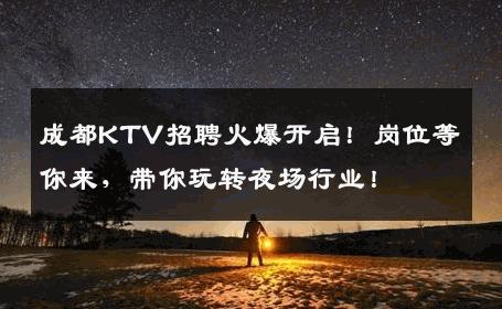 成都KTV招聘火爆开启！岗位等你来，带你玩转夜场行业！