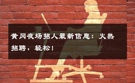 黄冈夜场招人最新信息：火热招聘，轻松！