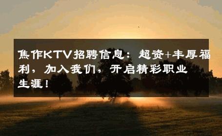 焦作KTV招聘信息：超资+丰厚福利，加入我们，开启精彩职业生涯！