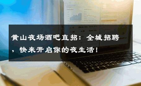 黄山夜场酒吧直招：全城招聘，快来开启你的夜生活！