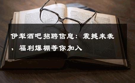 伊犁酒吧招聘信息：震撼来袭，福利爆棚等你加入