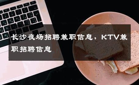 长沙夜场招聘兼职信息，KTV兼职招聘信息