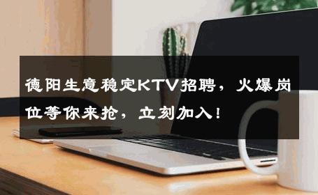 德阳生意稳定KTV招聘，火爆岗位等你来抢，立刻加入！