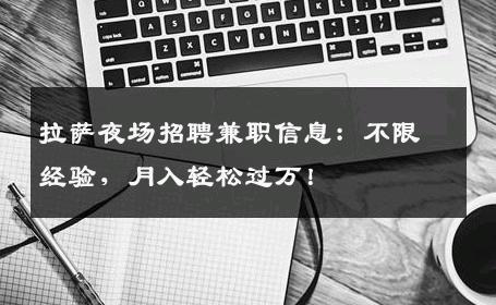 拉萨夜场招聘兼职信息：不限经验，月入轻松过万！