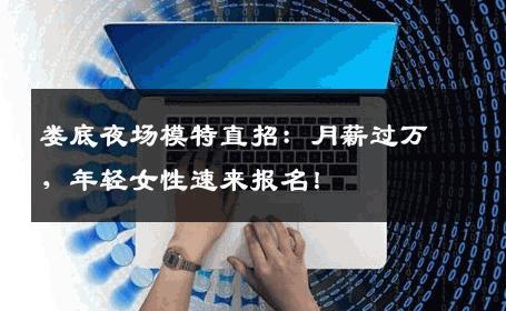 娄底夜场模特直招：月薪过万，年轻女性速来报名！