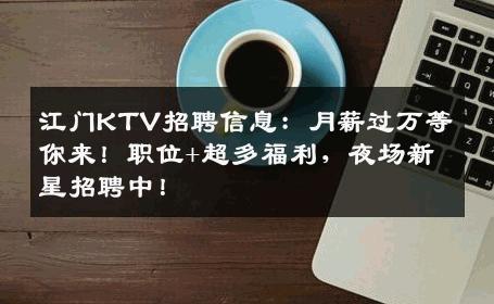 江门KTV招聘信息：月薪过万等你来！职位+超多福利，夜场新星招聘中！