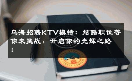 乌海招聘KTV模特：炫酷职位等你来挑战，开启你的光辉之路！