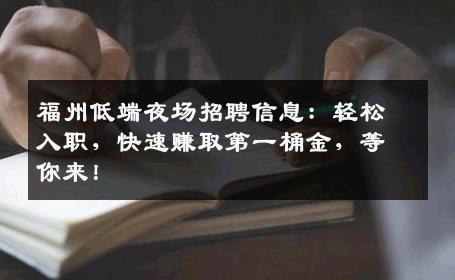 福州低端夜场招聘信息：轻松入职，快速赚取第一桶金，等你来！