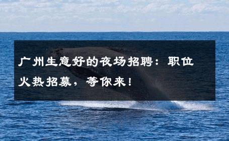 广州生意好的夜场招聘：职位火热招募，等你来！