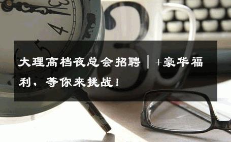 大理高档夜总会招聘｜+豪华福利，等你来挑战！