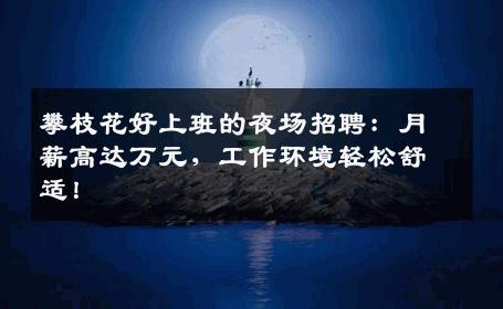 攀枝花好上班的夜场招聘：月薪高达万元，工作环境轻松舒适！