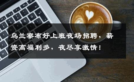 乌兰察布好上班夜场招聘，薪资高福利多，夜尽享激情！