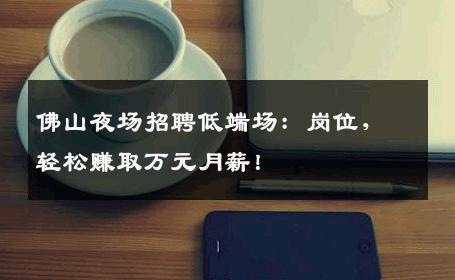 佛山夜场招聘低端场：岗位，轻松赚取万元月薪！
