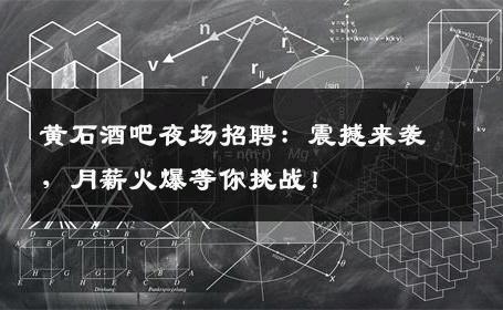 黄石酒吧夜场招聘：震撼来袭，月薪火爆等你挑战！