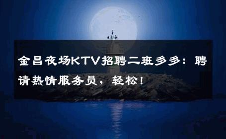 金昌夜场KTV招聘二班多多：聘请热情服务员，轻松！