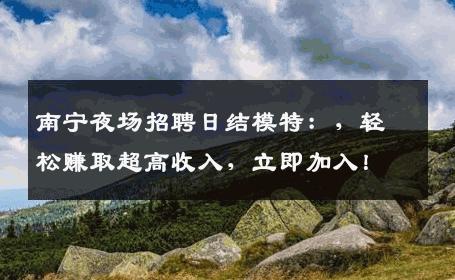 南宁夜场招聘日结模特：，轻松赚取超高收入，立即加入！
