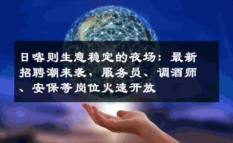 日喀则生意稳定的夜场：最新招聘潮来袭，服务员、调酒师、安保等岗位火速开放