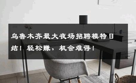 乌鲁木齐最大夜场招聘模特日结！轻松赚，机会难得！