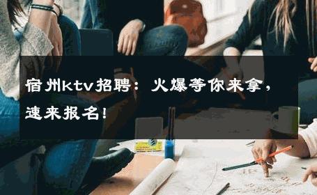 宿州ktv招聘：火爆等你来拿，速来报名！