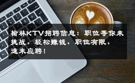 榆林KTV招聘信息：职位等你来挑战，轻松赚钱，职位有限，速来应聘！