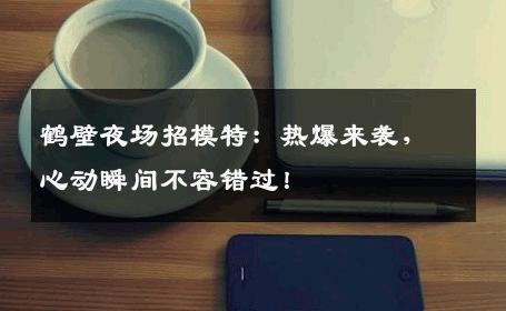 鹤壁夜场招模特：热爆来袭，心动瞬间不容错过！
