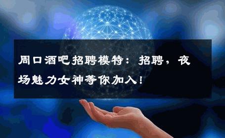 周口酒吧招聘模特：招聘，夜场魅力女神等你加入！