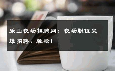 乐山夜场招聘网：夜场职位火爆招聘，轻松！