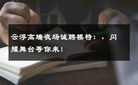 云浮高端夜场诚聘模特：，闪耀舞台等你来！