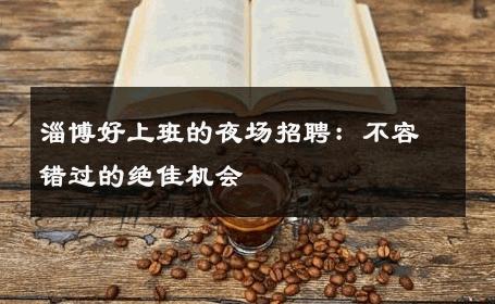 淄博好上班的夜场招聘：不容错过的绝佳机会