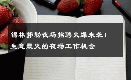 锡林郭勒夜场招聘火爆来袭！生意最火的夜场工作机会
