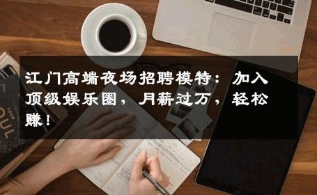 江门高端夜场招聘模特：加入顶级娱乐圈，月薪过万，轻松赚！
