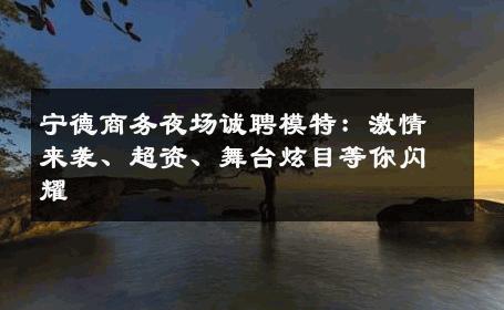 宁德商务夜场诚聘模特：激情来袭、超资、舞台炫目等你闪耀