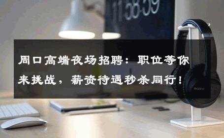 周口高端夜场招聘：职位等你来挑战，薪资待遇秒杀同行！