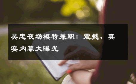 吴忠夜场模特兼职：震撼，真实内幕大曝光