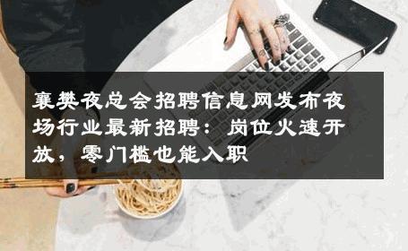 襄樊夜总会招聘信息网发布夜场行业最新招聘：岗位火速开放，零门槛也能入职