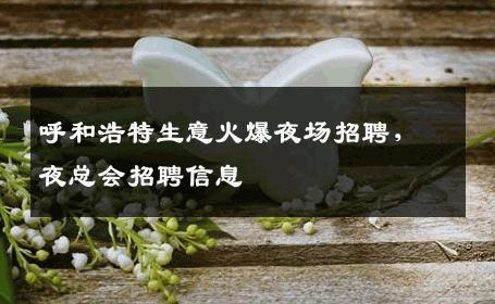 呼和浩特生意火爆夜场招聘，夜总会招聘信息
