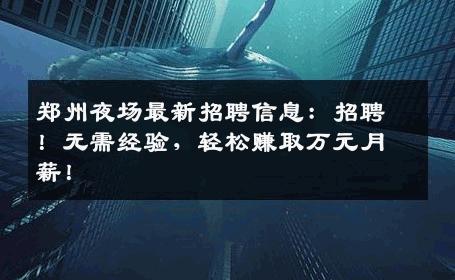 郑州夜场最新招聘信息：招聘！无需经验，轻松赚取万元月薪！