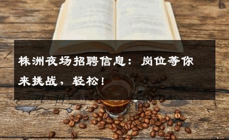 株洲夜场招聘信息：岗位等你来挑战，轻松！