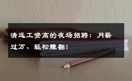 清远工资高的夜场招聘：月薪过万，轻松赚翻！