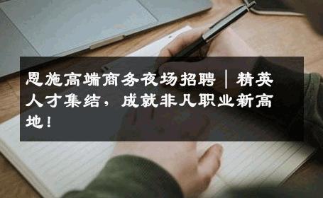 恩施高端商务夜场招聘｜精英人才集结，成就非凡职业新高地！