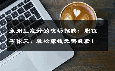 永州生意好的夜场招聘：职位等你来，轻松赚钱无需经验！