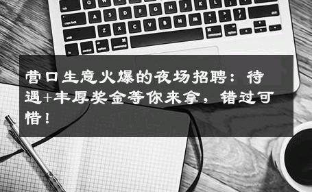 营口生意火爆的夜场招聘：待遇+丰厚奖金等你来拿，错过可惜！
