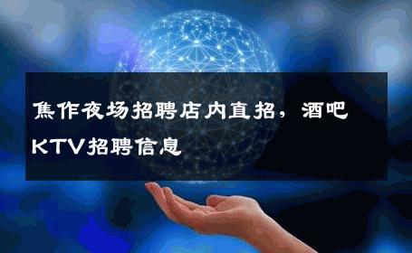 焦作夜场招聘店内直招，酒吧KTV招聘信息