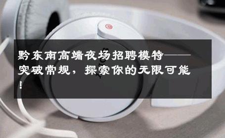 黔东南高端夜场招聘模特——突破常规，探索你的无限可能！