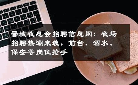 晋城夜总会招聘信息网：夜场招聘热潮来袭，前台、酒水、保安等岗位抢手
