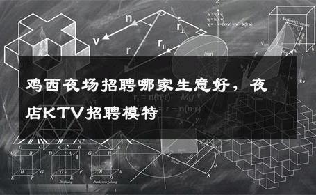 鸡西夜场招聘哪家生意好，夜店KTV招聘模特